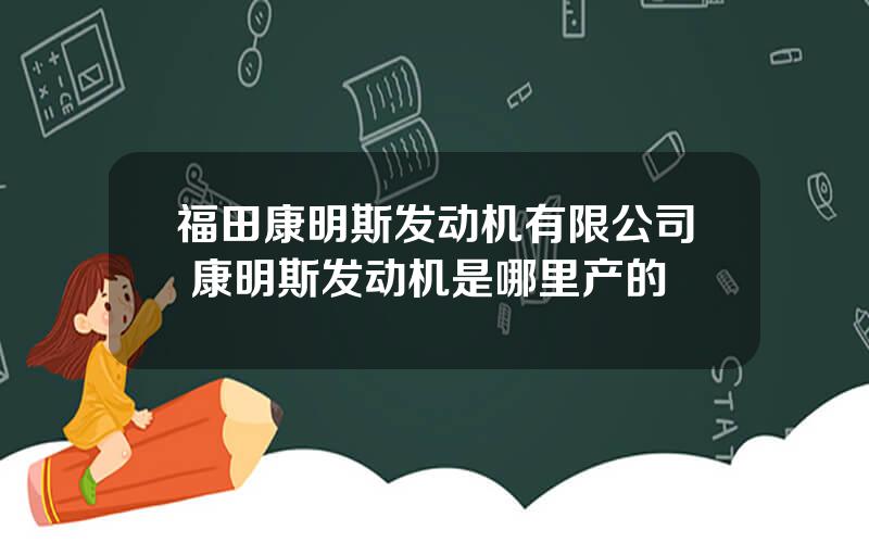 福田康明斯发动机有限公司 康明斯发动机是哪里产的